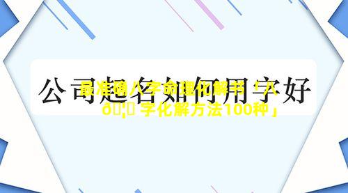 最准确八字命理化解书「八 🦅 字化解方法100种」